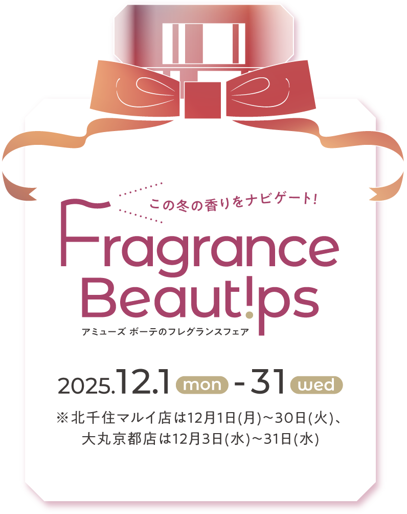 この冬の香りをナビゲート！ Fragrance Beautips アミューズ ボーテのフレグランスフェア 2025.12.1(mon) - 31(wed) ※北千住マルイ店は12月1日(月)～30日(火)、大丸京都店は12月3日(水)～31日(水)
